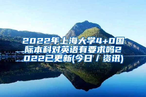 2022年上海大学4+0国际本科对英语有要求吗2022已更新(今日／资讯)