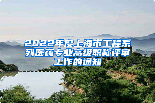 2022年度上海市工程系列医药专业高级职称评审工作的通知