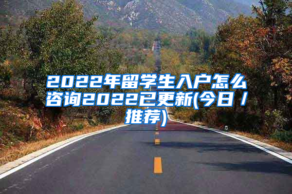 2022年留学生入户怎么咨询2022已更新(今日／推荐)