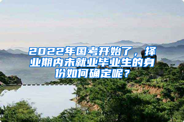 2022年国考开始了，择业期内未就业毕业生的身份如何确定呢？