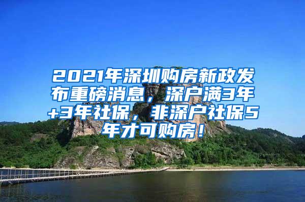 2021年深圳购房新政发布重磅消息，深户满3年+3年社保，非深户社保5年才可购房！