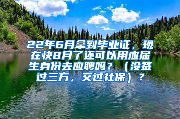 22年6月拿到毕业证，现在快8月了还可以用应届生身份去应聘吗？（没签过三方，交过社保）？