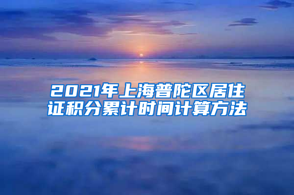 2021年上海普陀区居住证积分累计时间计算方法