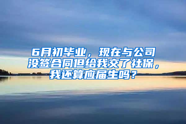 6月初毕业，现在与公司没签合同但给我交了社保，我还算应届生吗？