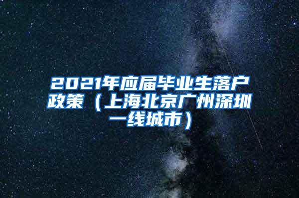 2021年应届毕业生落户政策（上海北京广州深圳一线城市）