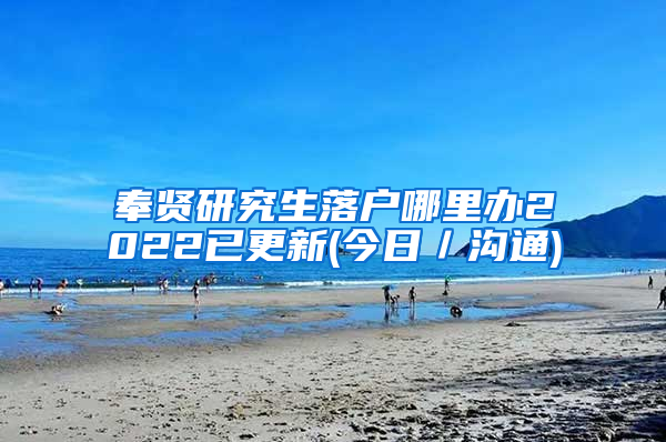 奉贤研究生落户哪里办2022已更新(今日／沟通)