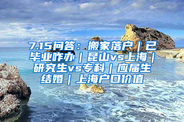 7.15问答：搬家落户｜已毕业咋办｜昆山vs上海｜研究生vs专科｜应届生结婚｜上海户口价值