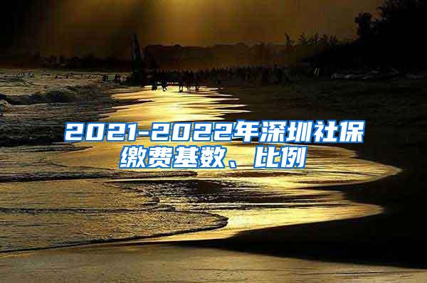 2021-2022年深圳社保缴费基数、比例