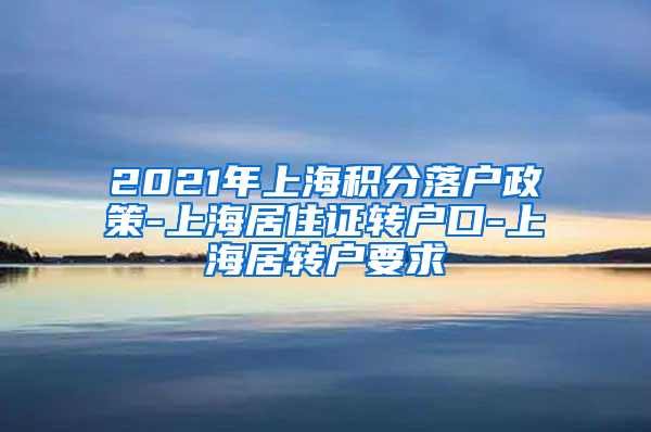 2021年上海积分落户政策-上海居住证转户口-上海居转户要求