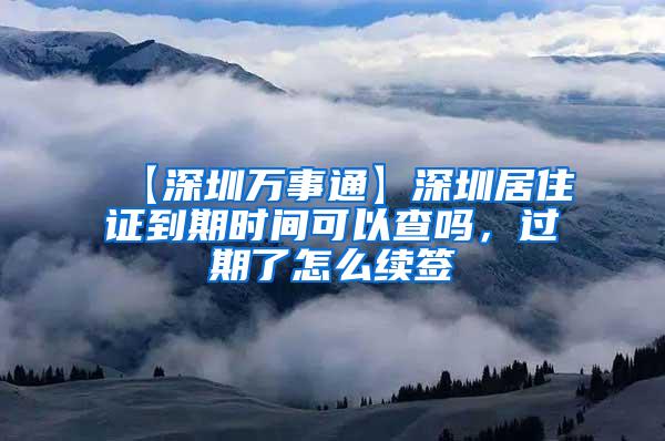 【深圳万事通】深圳居住证到期时间可以查吗，过期了怎么续签