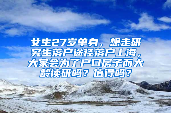 女生27岁单身，想走研究生落户途径落户上海，大家会为了户口房子而大龄读研吗？值得吗？