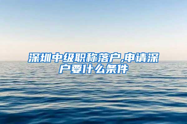 深圳中级职称落户,申请深户要什么条件