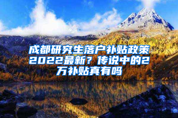 成都研究生落户补贴政策2022最新？传说中的2万补贴真有吗