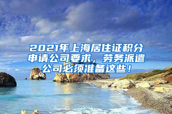 2021年上海居住证积分申请公司要求，劳务派遣公司必须准备这些！