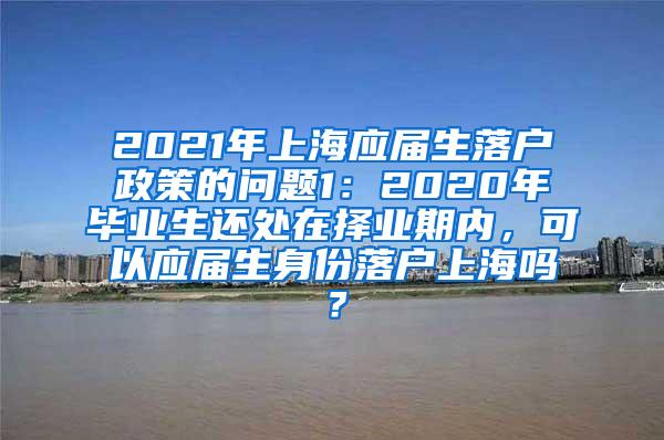 2021年上海应届生落户政策的问题1：2020年毕业生还处在择业期内，可以应届生身份落户上海吗？