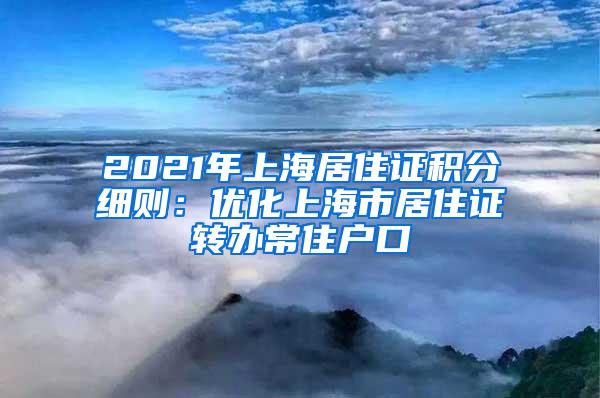 2021年上海居住证积分细则：优化上海市居住证转办常住户口