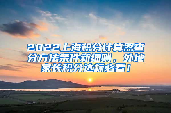 2022上海积分计算器查分方法条件新细则，外地家长积分达标必看！