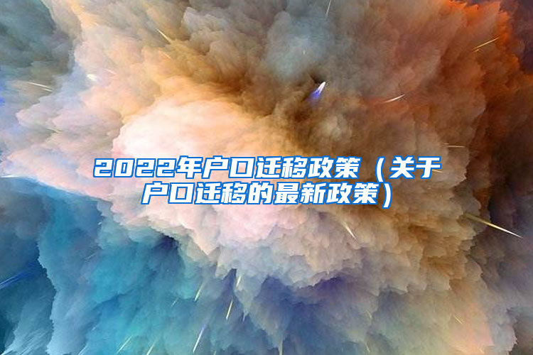 2022年户口迁移政策（关于户口迁移的最新政策）