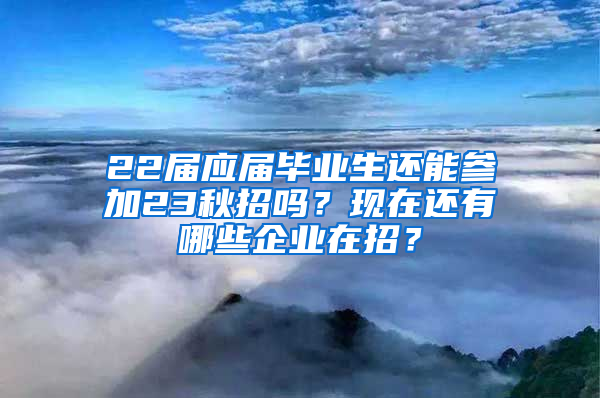 22届应届毕业生还能参加23秋招吗？现在还有哪些企业在招？