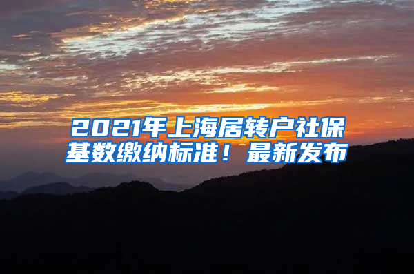 2021年上海居转户社保基数缴纳标准！最新发布