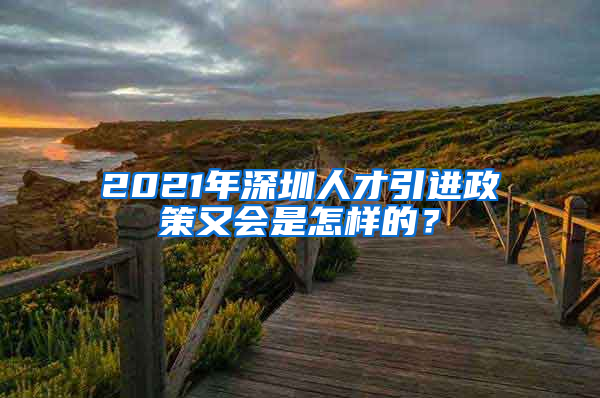 2021年深圳人才引进政策又会是怎样的？