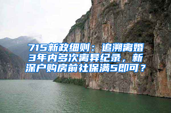 715新政细则：追溯离婚3年内多次离异纪录，新深户购房前社保满5即可？