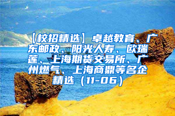 【校招精选】卓越教育、广东邮政、阳光人寿、欧瑞莲、上海期货交易所、广州燃气、上海商鼎等名企精选（11-06）