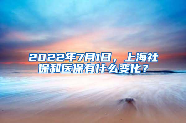 2022年7月1日，上海社保和医保有什么变化？