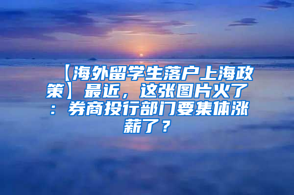 【海外留学生落户上海政策】最近，这张图片火了：券商投行部门要集体涨薪了？