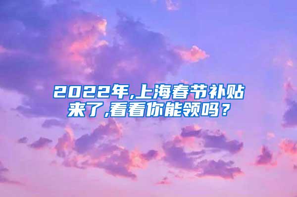 2022年,上海春节补贴来了,看看你能领吗？