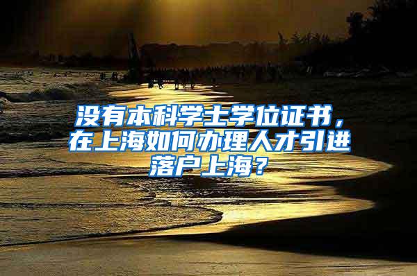 没有本科学士学位证书，在上海如何办理人才引进落户上海？