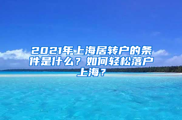 2021年上海居转户的条件是什么？如何轻松落户上海？