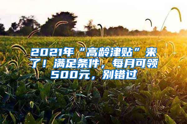 2021年“高龄津贴”来了！满足条件，每月可领500元，别错过