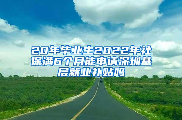 20年毕业生2022年社保满6个月能申请深圳基层就业补贴吗