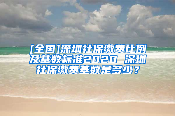 [全国]深圳社保缴费比例及基数标准2020 深圳社保缴费基数是多少？