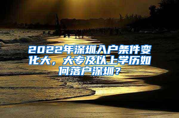 2022年深圳入户条件变化大，大专及以上学历如何落户深圳？