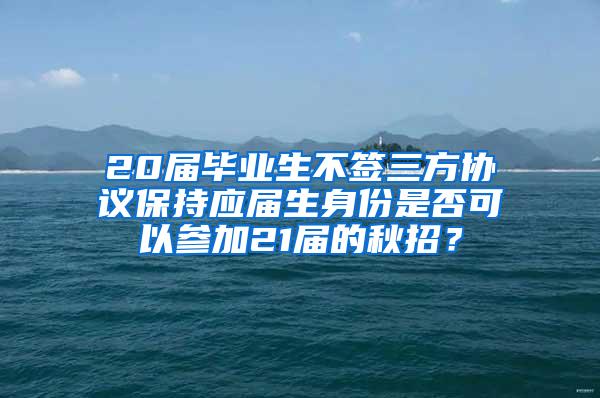 20届毕业生不签三方协议保持应届生身份是否可以参加21届的秋招？