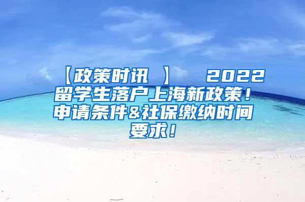 【政策时讯 】  2022留学生落户上海新政策！申请条件&社保缴纳时间要求！