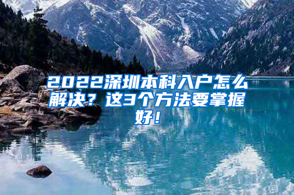 2022深圳本科入户怎么解决？这3个方法要掌握好！