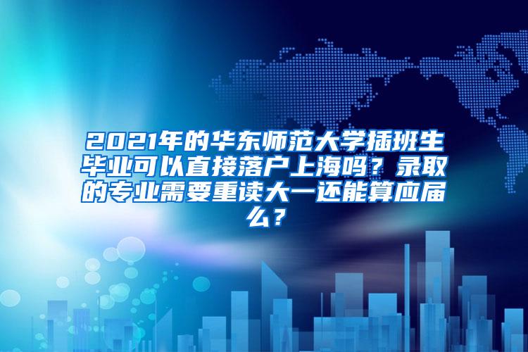 2021年的华东师范大学插班生毕业可以直接落户上海吗？录取的专业需要重读大一还能算应届么？