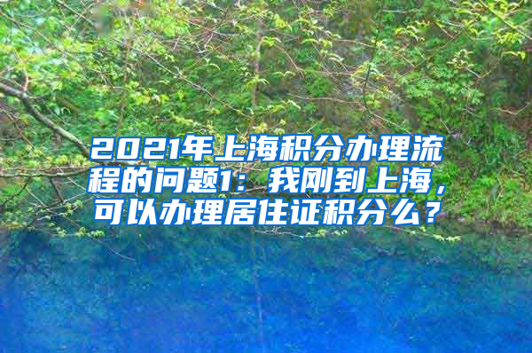 2021年上海积分办理流程的问题1：我刚到上海，可以办理居住证积分么？