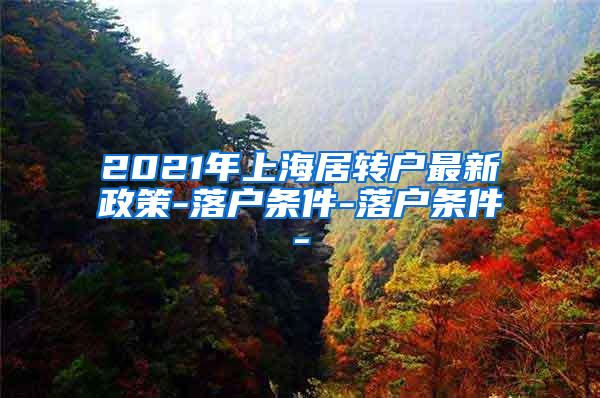 2021年上海居转户最新政策-落户条件-落户条件-