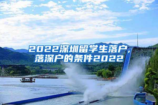 2022深圳留学生落户,落深户的条件2022