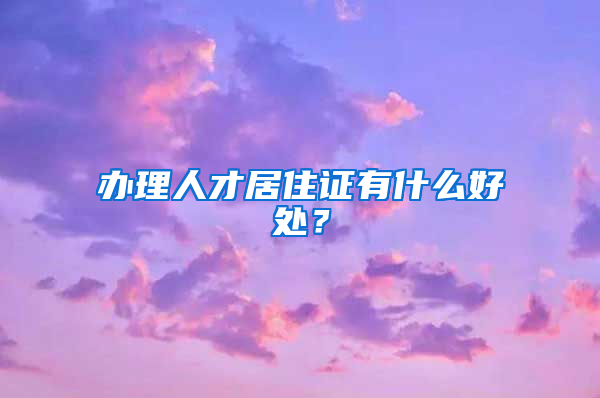 办理人才居住证有什么好处？