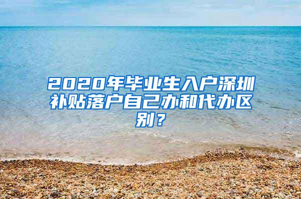 2020年毕业生入户深圳补贴落户自己办和代办区别？