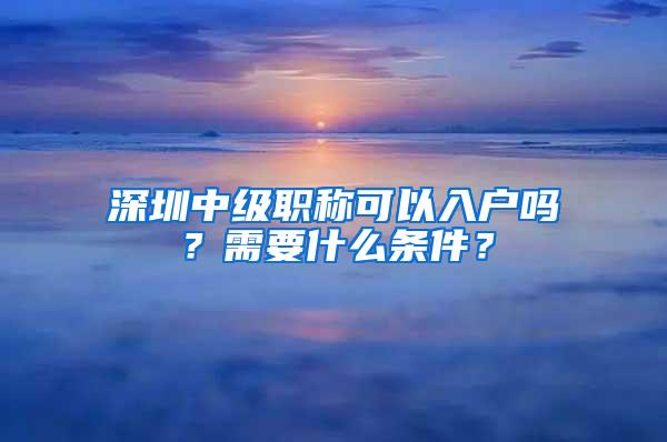 深圳中级职称可以入户吗？需要什么条件？