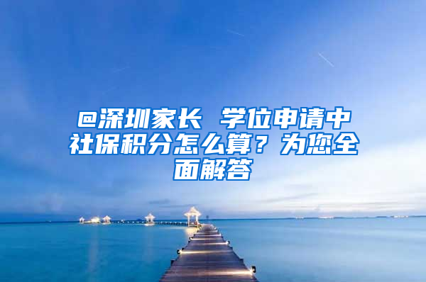 @深圳家长 学位申请中社保积分怎么算？为您全面解答