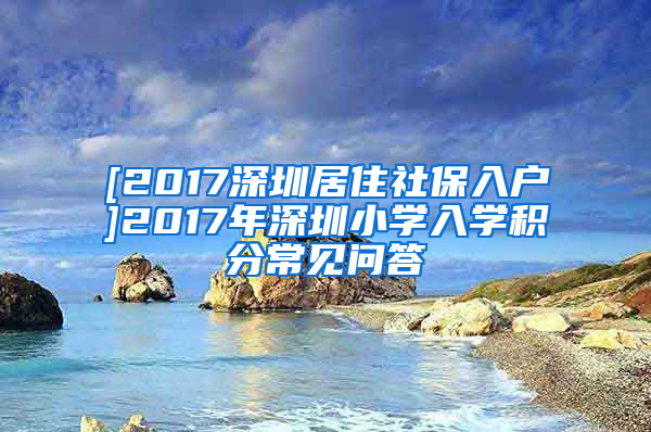 [2017深圳居住社保入户]2017年深圳小学入学积分常见问答