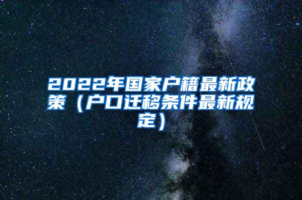 2022年国家户籍最新政策（户口迁移条件最新规定）