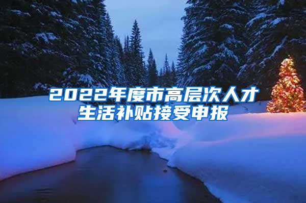 2022年度市高层次人才生活补贴接受申报